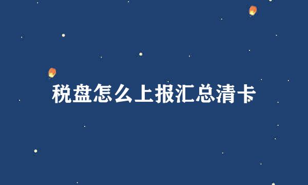 税盘怎么上报汇总清卡