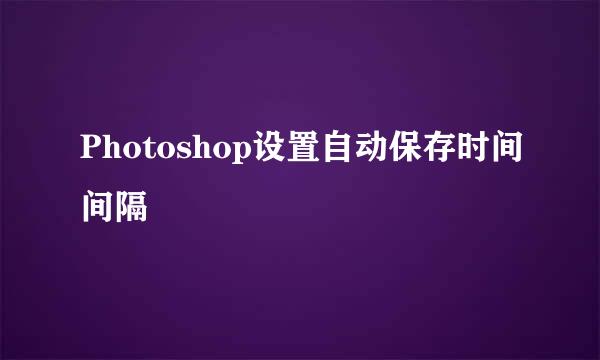 Photoshop设置自动保存时间间隔