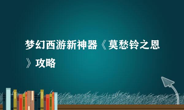 梦幻西游新神器《莫愁铃之恩》攻略