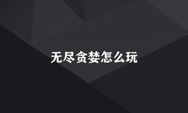 无尽贪婪怎么玩
