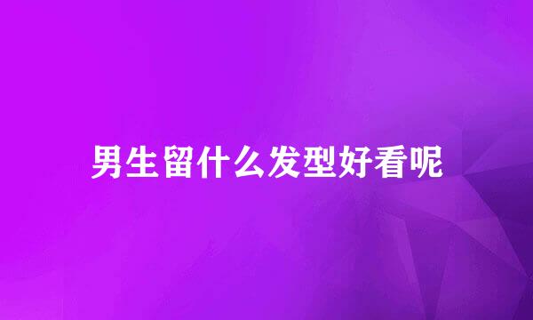 男生留什么发型好看呢
