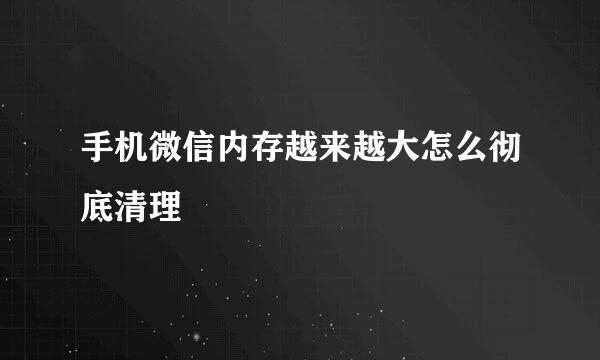 手机微信内存越来越大怎么彻底清理