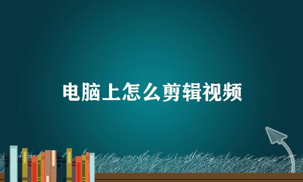 电脑上怎么剪辑视频