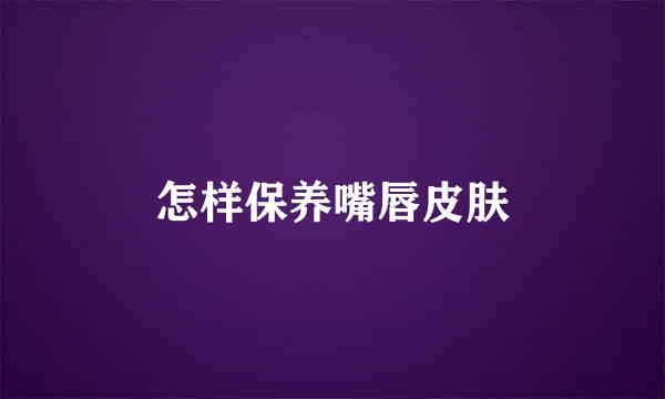怎样保养嘴唇皮肤