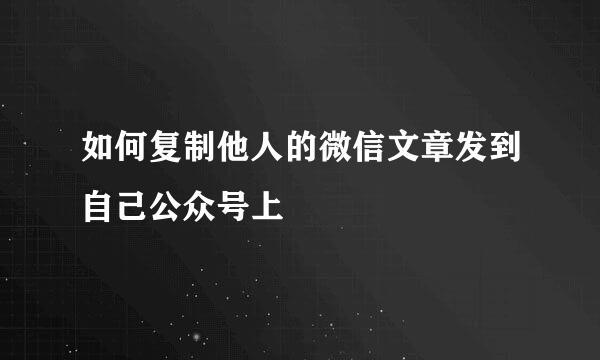 如何复制他人的微信文章发到自己公众号上