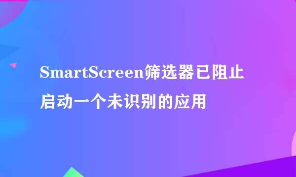 SmartScreen筛选器已阻止启动一个未识别的应用