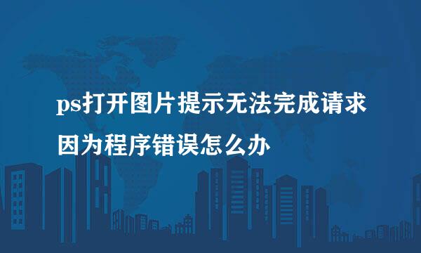 ps打开图片提示无法完成请求因为程序错误怎么办