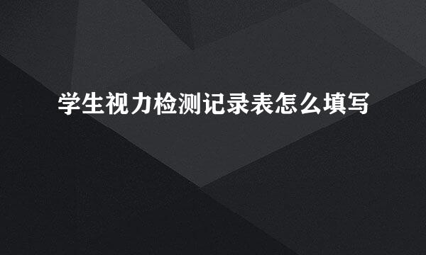 学生视力检测记录表怎么填写