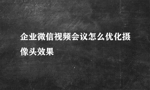企业微信视频会议怎么优化摄像头效果