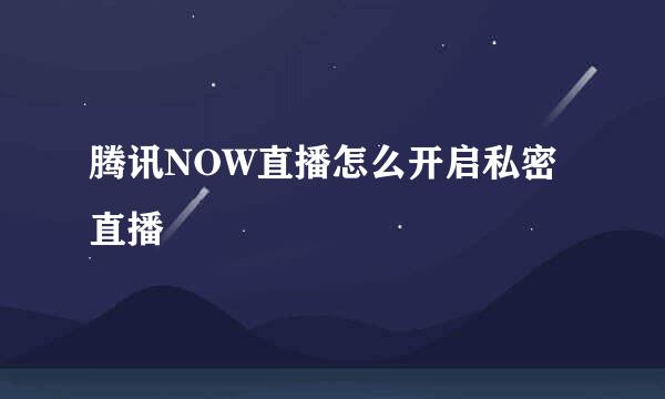 腾讯NOW直播怎么开启私密直播