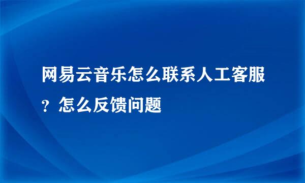 网易云音乐怎么联系人工客服？怎么反馈问题