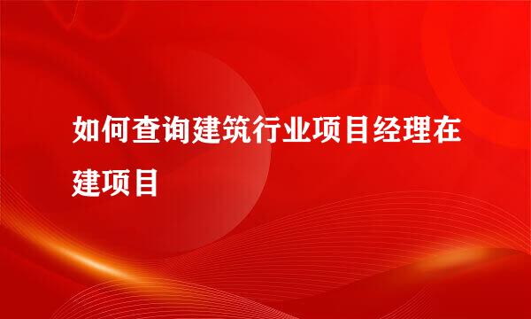 如何查询建筑行业项目经理在建项目