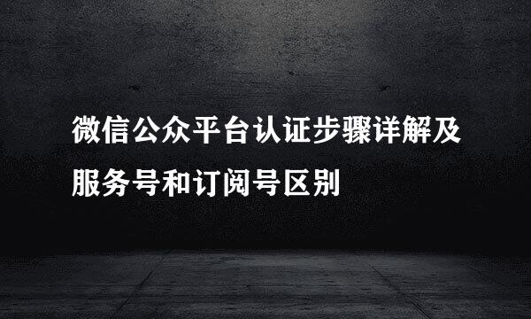 微信公众平台认证步骤详解及服务号和订阅号区别
