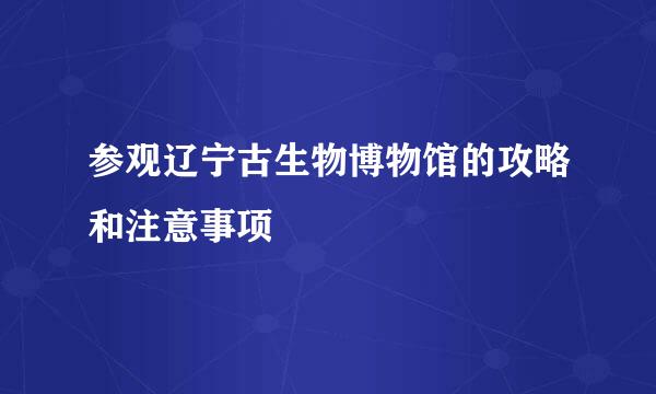 参观辽宁古生物博物馆的攻略和注意事项