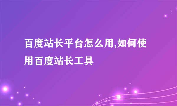 百度站长平台怎么用,如何使用百度站长工具