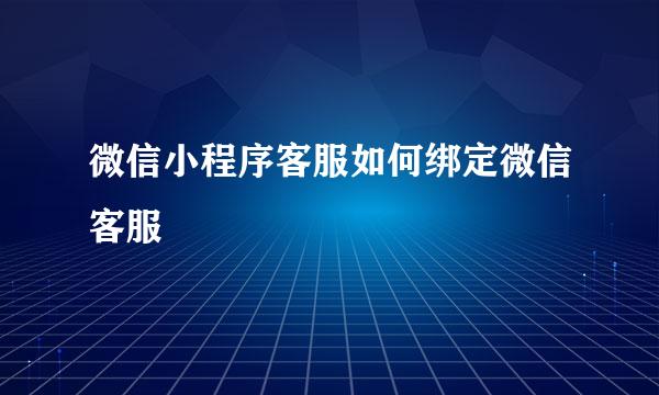 微信小程序客服如何绑定微信客服