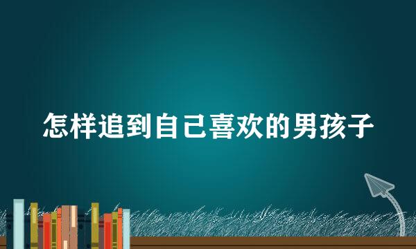 怎样追到自己喜欢的男孩子