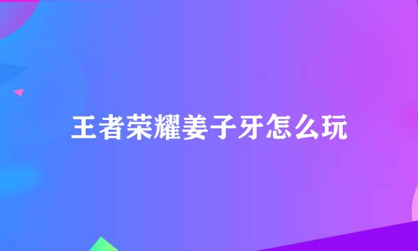 王者荣耀姜子牙怎么玩