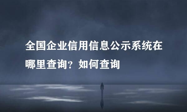 全国企业信用信息公示系统在哪里查询？如何查询