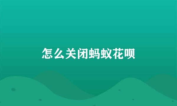 怎么关闭蚂蚁花呗