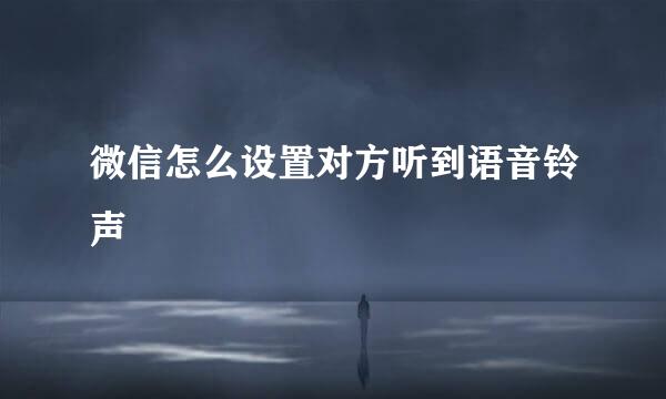 微信怎么设置对方听到语音铃声
