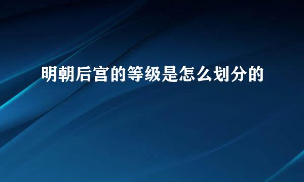 明朝后宫的等级是怎么划分的