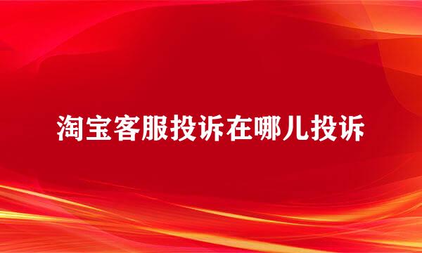 淘宝客服投诉在哪儿投诉