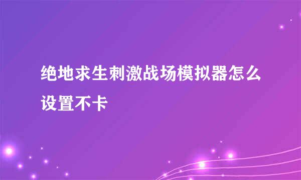 绝地求生刺激战场模拟器怎么设置不卡
