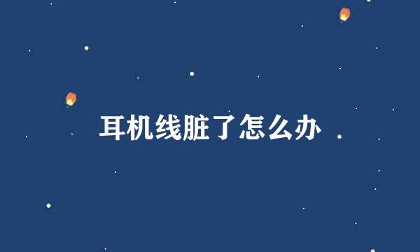 耳机线脏了怎么办