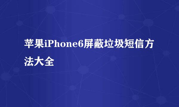 苹果iPhone6屏蔽垃圾短信方法大全