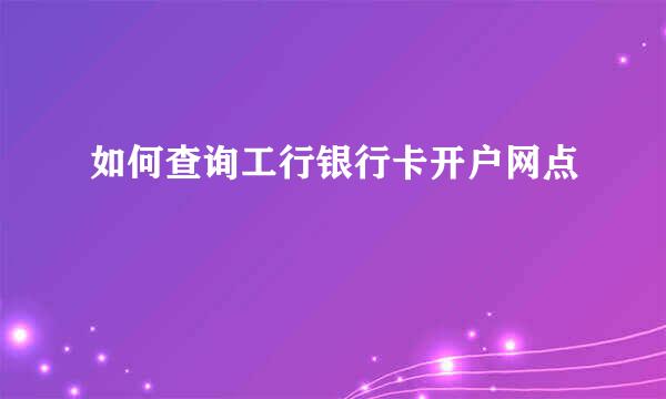 如何查询工行银行卡开户网点