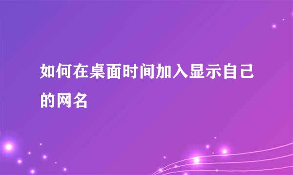 如何在桌面时间加入显示自己的网名