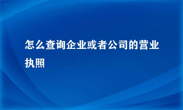 怎么查询企业或者公司的营业执照