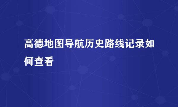 高德地图导航历史路线记录如何查看