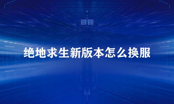 绝地求生新版本怎么换服