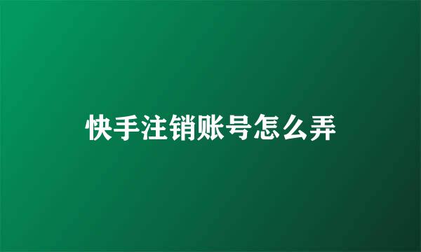 快手注销账号怎么弄