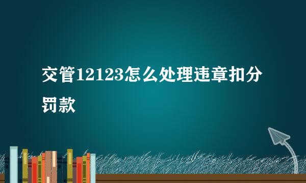 交管12123怎么处理违章扣分罚款
