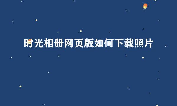时光相册网页版如何下载照片