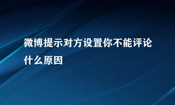 微博提示对方设置你不能评论什么原因