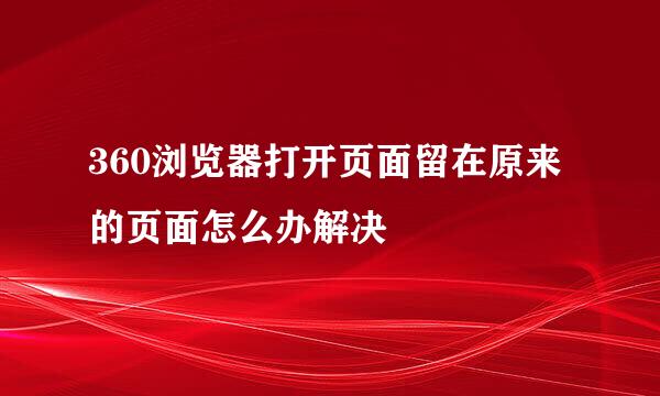 360浏览器打开页面留在原来的页面怎么办解决