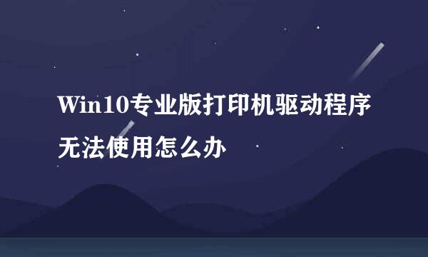 Win10专业版打印机驱动程序无法使用怎么办