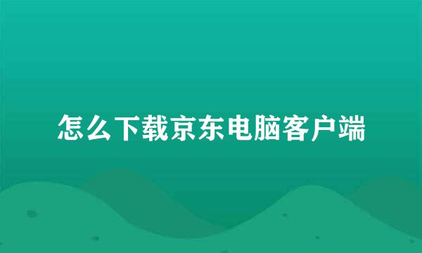 怎么下载京东电脑客户端