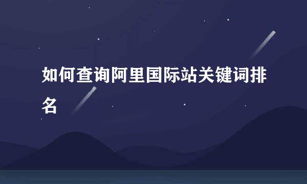 如何查询阿里国际站关键词排名