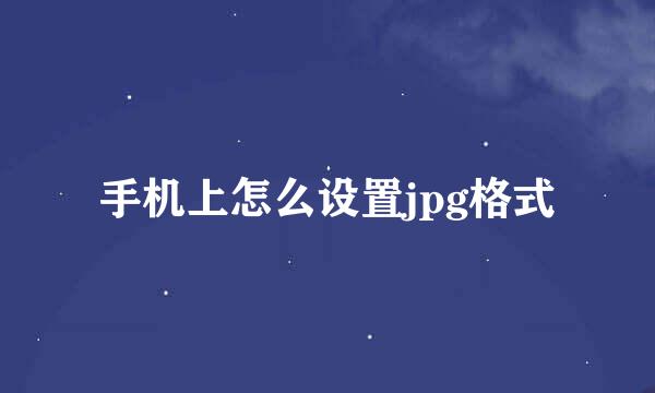 手机上怎么设置jpg格式