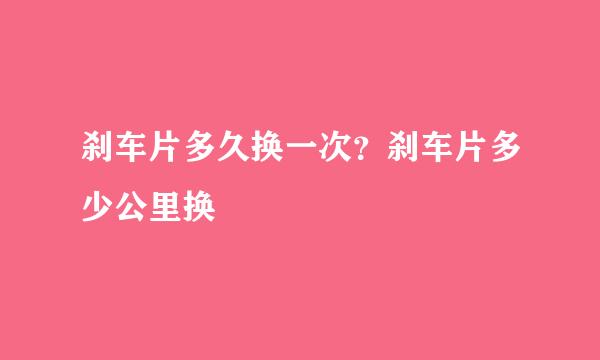 刹车片多久换一次？刹车片多少公里换