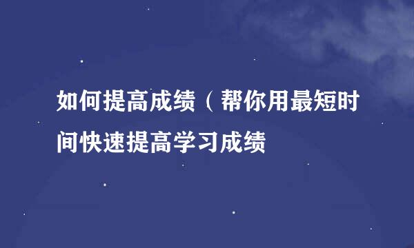如何提高成绩（帮你用最短时间快速提高学习成绩