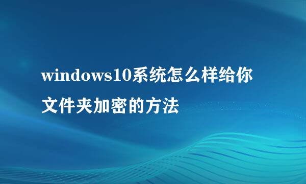windows10系统怎么样给你文件夹加密的方法