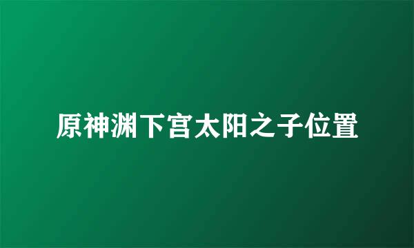 原神渊下宫太阳之子位置