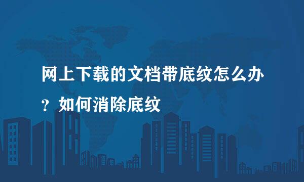 网上下载的文档带底纹怎么办？如何消除底纹