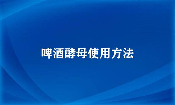 啤酒酵母使用方法